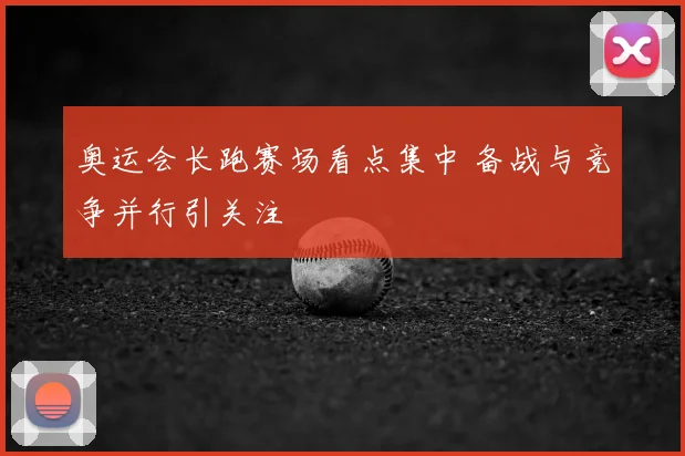 奥运会长跑赛场看点集中 备战与竞争并行引关注