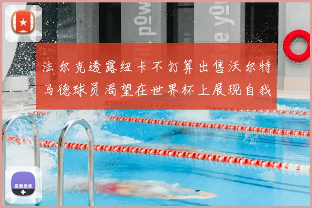 法尔克透露纽卡不打算出售沃尔特马德球员渴望在世界杯上展现自我