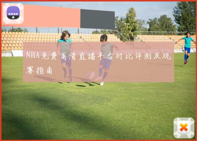 NBA免费高清直播平台对比评测及观赛指南