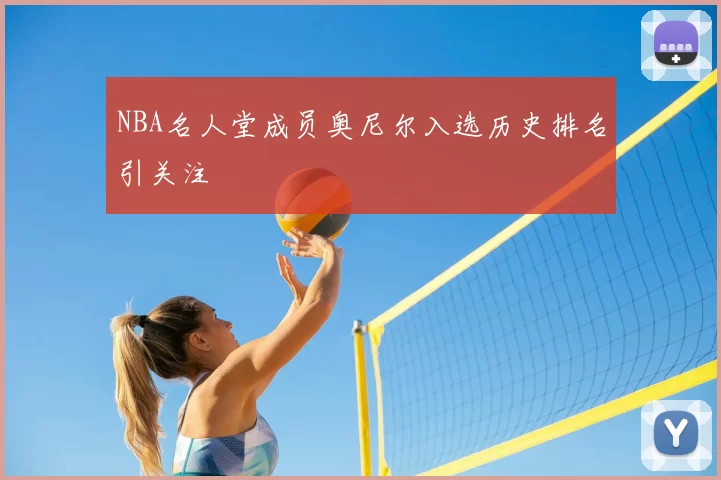NBA名人堂成员奥尼尔入选历史排名引关注