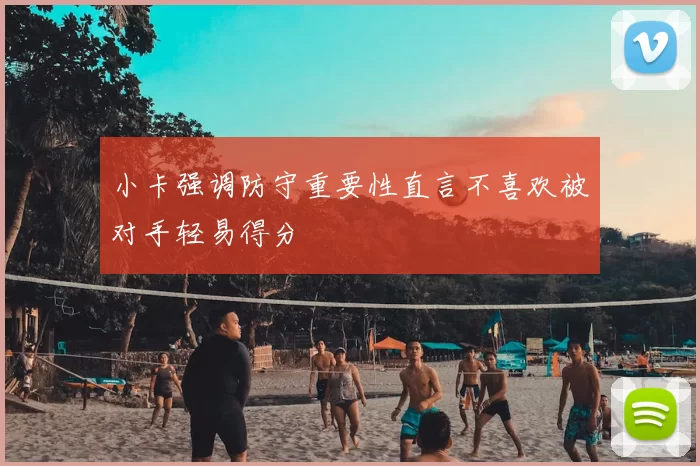 小卡强调防守重要性直言不喜欢被对手轻易得分