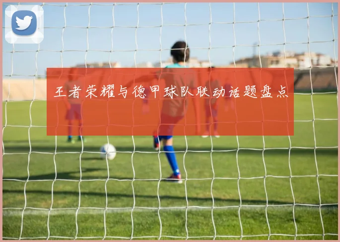 王者荣耀与德甲球队联动话题盘点