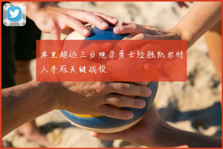 库里超远三分绝杀勇士险胜凯尔特人夺冠关键战役