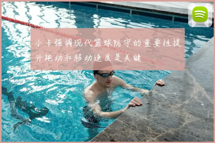 小卡强调现代篮球防守的重要性提升跑动和移动速度是关键