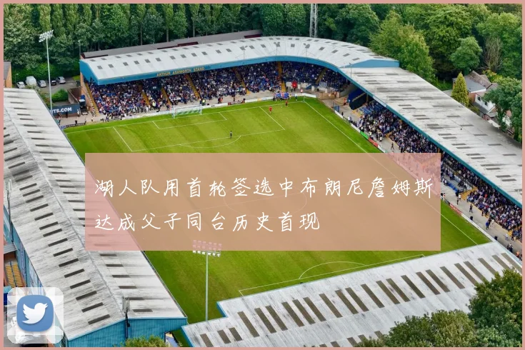 湖人队用首轮签选中布朗尼詹姆斯达成父子同台历史首现