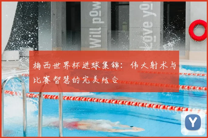 梅西世界杯进球集锦：伟大射术与比赛智慧的完美结合