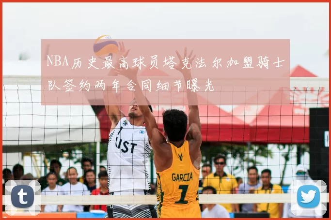 NBA历史最高球员塔克法尔加盟骑士队签约两年合同细节曝光