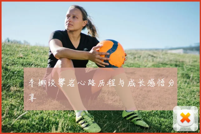 李娜谈攀岩心路历程与成长感悟分享