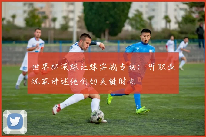 世界杯滚球让球实战专访:听职业玩家讲述他们的关键时刻