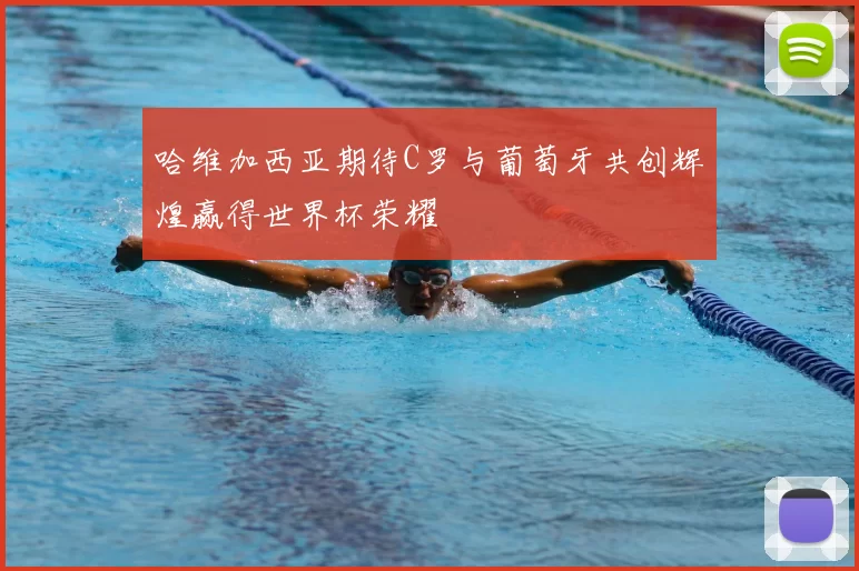 哈维加西亚期待C罗与葡萄牙共创辉煌赢得世界杯荣耀