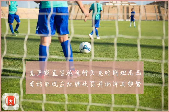 克罗斯直言施洛特贝克对斯坦尼西奇的犯规应红牌处罚并批评其频繁失误