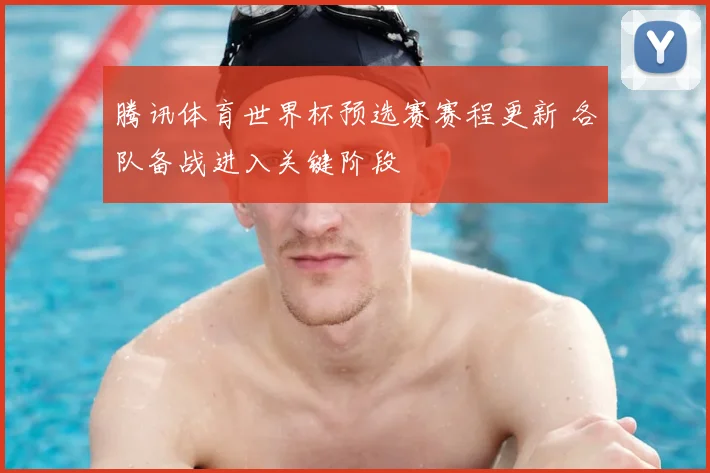 腾讯体育世界杯预选赛赛程更新 各队备战进入关键阶段