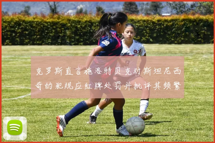 克罗斯直言施洛特贝克对斯坦尼西奇的犯规应红牌处罚并批评其频繁失误