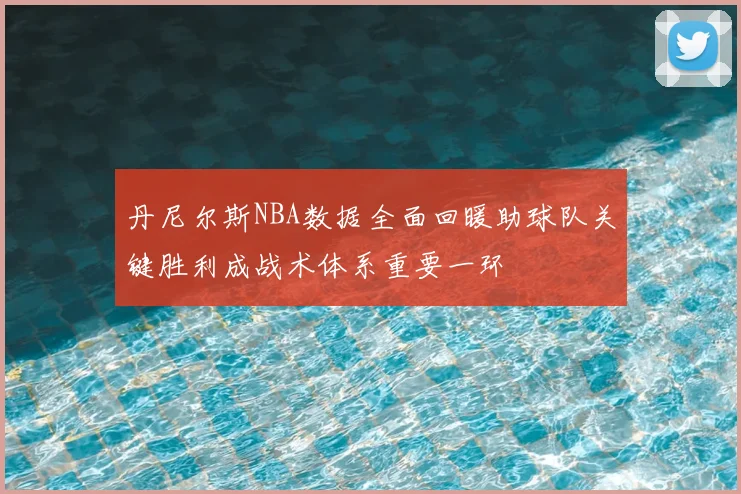 丹尼尔斯NBA数据全面回暖助球队关键胜利成战术体系重要一环