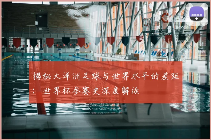揭秘大洋洲足球与世界水平的差距：世界杯参赛史深度解读