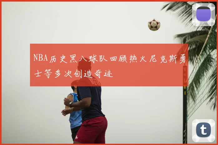 NBA历史黑八球队回顾热火尼克斯勇士等多次创造奇迹