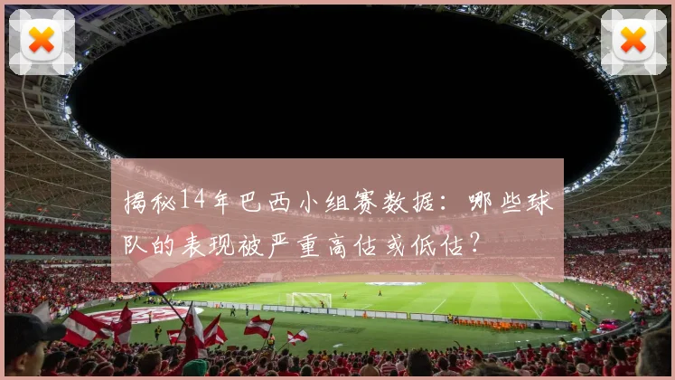 揭秘14年巴西小组赛数据：哪些球队的表现被严重高估或低估？