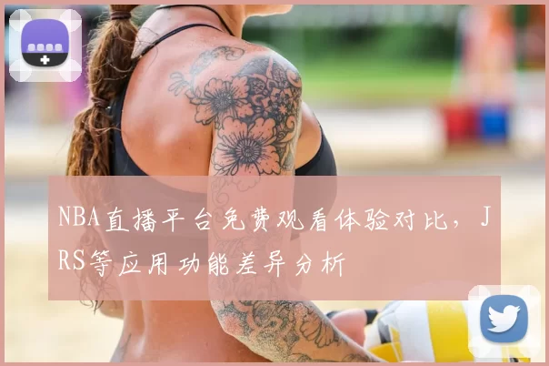 NBA直播平台免费观看体验对比，JRS等应用功能差异分析