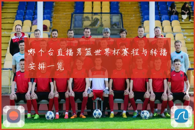 哪个台直播男篮世界杯赛程与转播安排一览