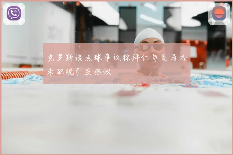 克罗斯谈点球争议称拜仁与皇马均未犯规引发热议