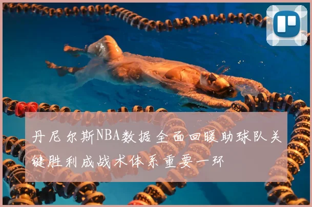 丹尼尔斯NBA数据全面回暖助球队关键胜利成战术体系重要一环