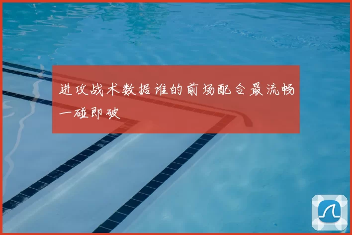 进攻战术数据谁的前场配合最流畅一碰即破