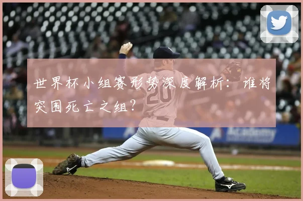 世界杯小组赛形势深度解析:谁将突围死亡之组?