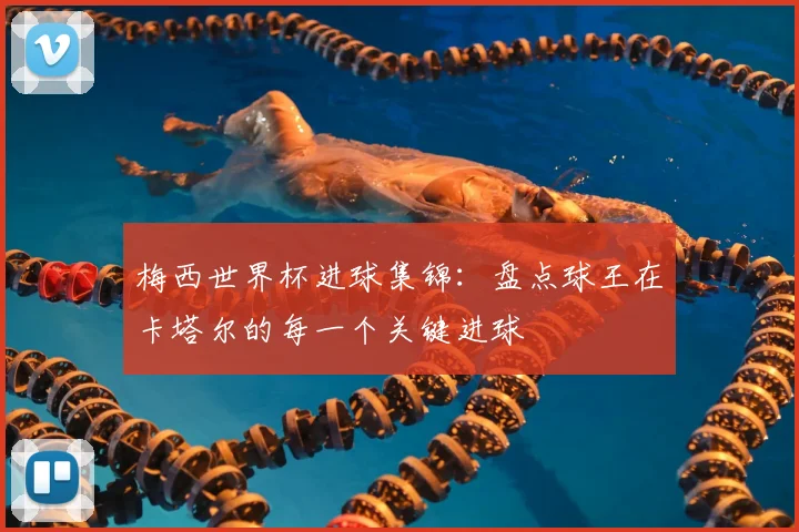 梅西世界杯进球集锦:盘点球王在卡塔尔的每一个关键进球