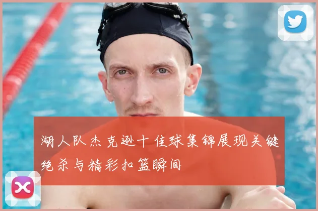 湖人队杰克逊十佳球集锦展现关键绝杀与精彩扣篮瞬间