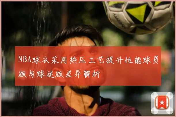 NBA球衣采用热压工艺提升性能球员版与球迷版差异解析