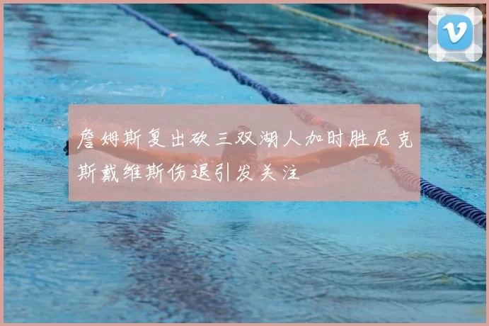 詹姆斯复出砍三双湖人加时胜尼克斯戴维斯伤退引发关注