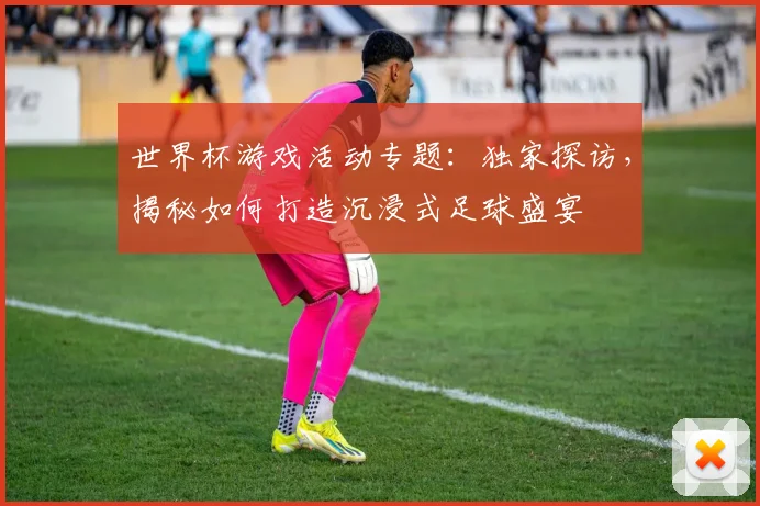世界杯游戏活动专题：独家探访，揭秘如何打造沉浸式足球盛宴
