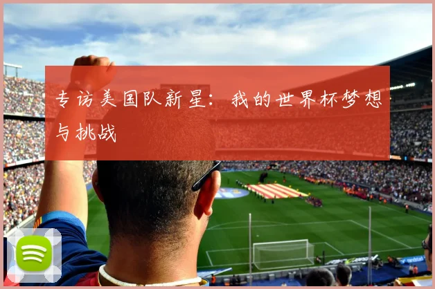 专访美国队新星:我的世界杯梦想与挑战