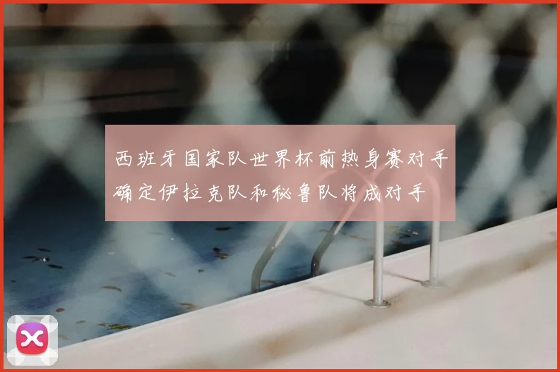 西班牙国家队世界杯前热身赛对手确定伊拉克队和秘鲁队将成对手
