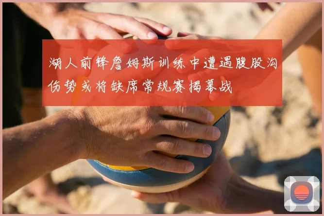 湖人前锋詹姆斯训练中遭遇腹股沟伤势或将缺席常规赛揭幕战
