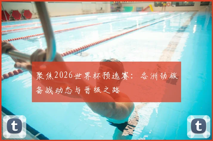 聚焦2026世界杯预选赛:各洲劲旅备战动态与晋级之路