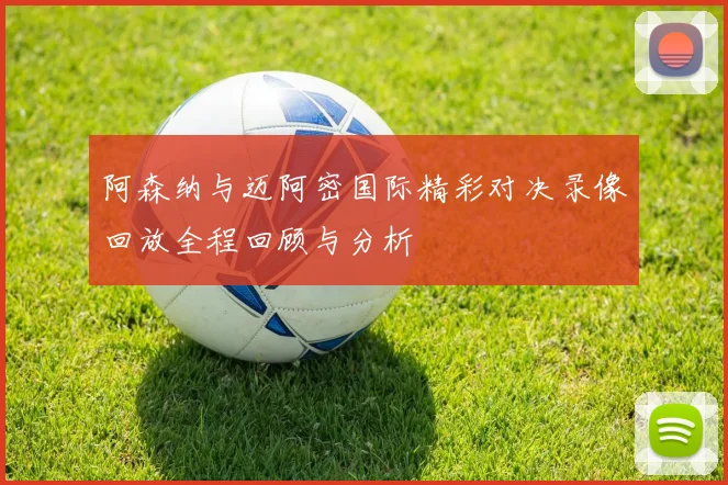 阿森纳与迈阿密国际精彩对决录像回放全程回顾与分析