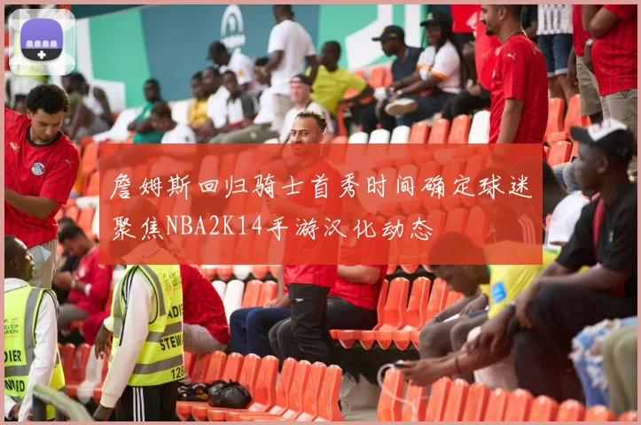 詹姆斯回归骑士首秀时间确定球迷聚焦NBA2K14手游汉化动态