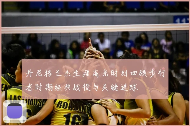 丹尼格兰杰生涯高光时刻回顾步行者时期经典战役与关键进球