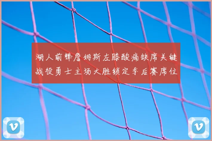 湖人前锋詹姆斯左膝酸痛缺席关键战役勇士主场大胜锁定季后赛席位