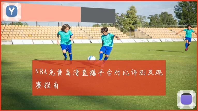 NBA免费高清直播平台对比评测及观赛指南