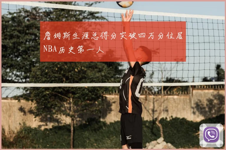 詹姆斯生涯总得分突破四万分位居NBA历史第一人