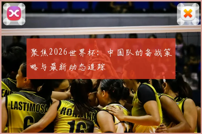 聚焦2026世界杯：中国队的备战策略与最新动态追踪
