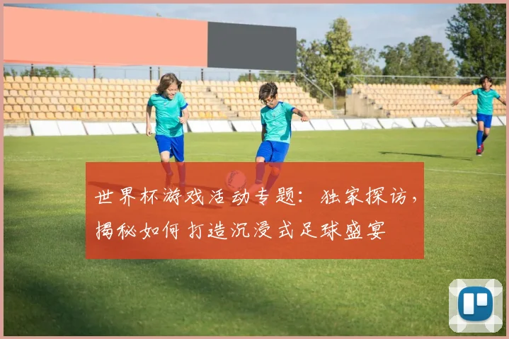 世界杯游戏活动专题:独家探访,揭秘如何打造沉浸式足球盛宴