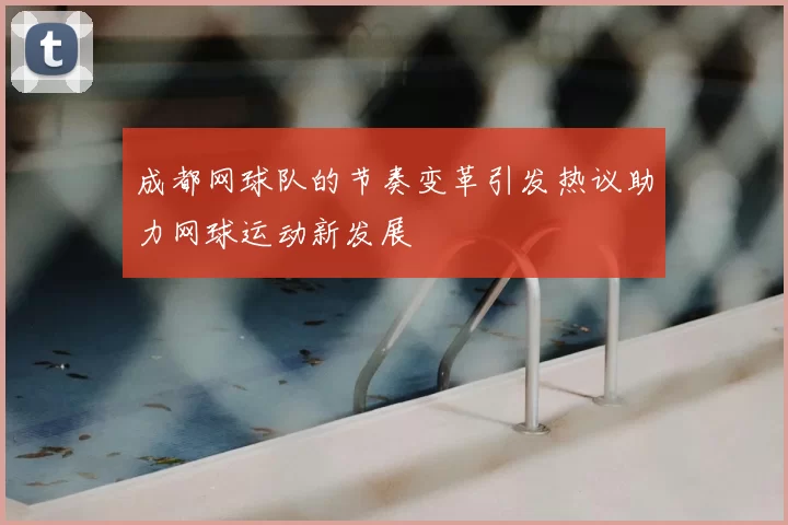 成都网球队的节奏变革引发热议助力网球运动新发展