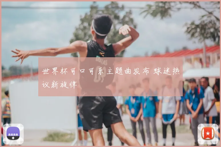 世界杯可口可乐主题曲发布 球迷热议新旋律