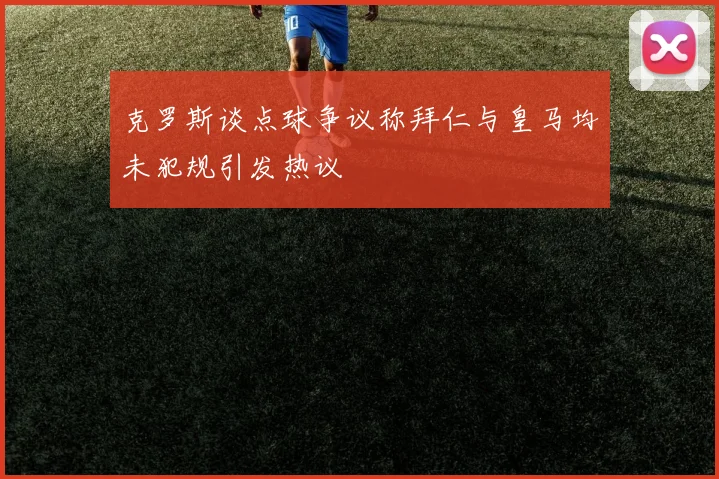 克罗斯谈点球争议称拜仁与皇马均未犯规引发热议