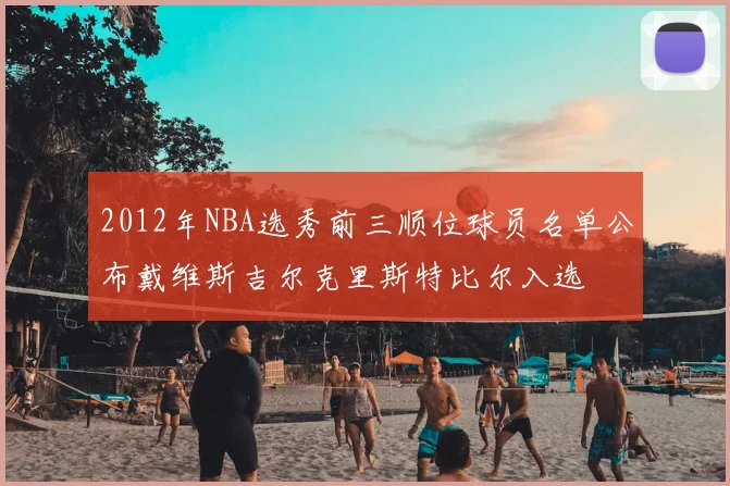 2012年NBA选秀前三顺位球员名单公布戴维斯吉尔克里斯特比尔入选