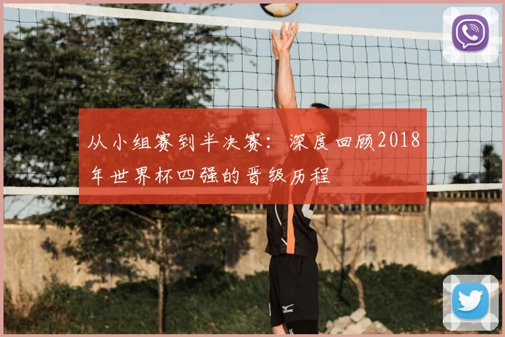 从小组赛到半决赛:深度回顾2018年世界杯四强的晋级历程