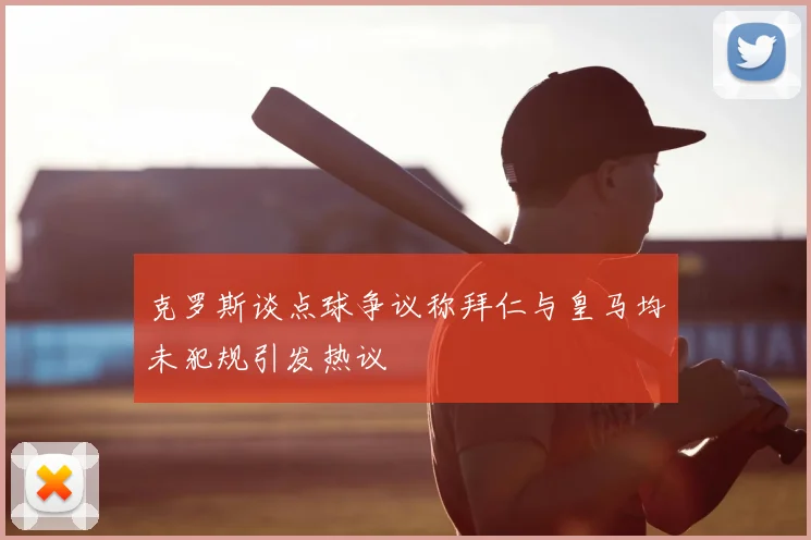克罗斯谈点球争议称拜仁与皇马均未犯规引发热议